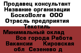 Продавец-консультант › Название организации ­ БоскоВолга, ООО › Отрасль предприятия ­ Текстиль › Минимальный оклад ­ 50 000 - Все города Работа » Вакансии   . Кировская обл.,Сезенево д.